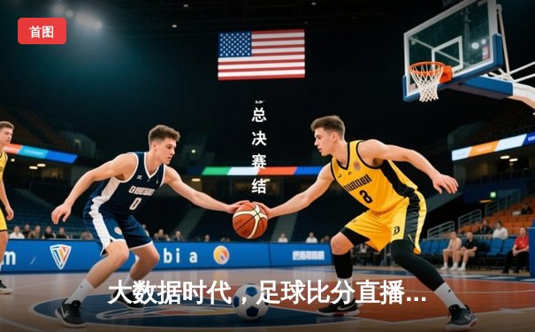 大数据时代，足球比分直播如何重塑体育资讯的深度与速度