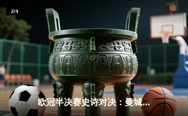 欧冠半决赛史诗对决：曼城3-2绝杀皇马，哈兰德双响丁丁伤退 - 2