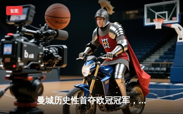 曼城历史性首夺欧冠冠军，1-0击败国际米兰登顶欧洲