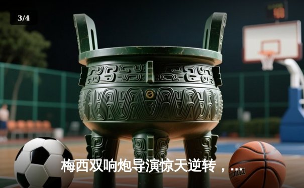 梅西双响炮导演惊天逆转，迈阿密国际3-2险胜蓝十字 - 3