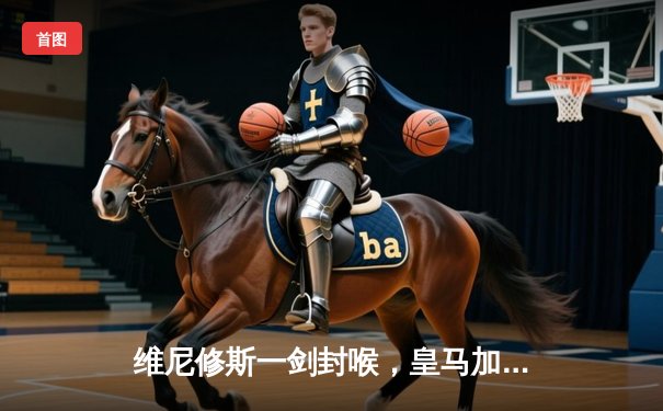 维尼修斯一剑封喉，皇马加时鏖战3-1力克曼城，挺进欧冠四强