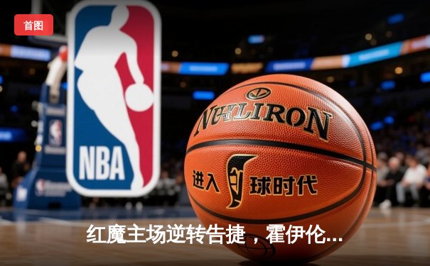 红魔主场逆转告捷，霍伊伦破门助曼联险胜卢顿