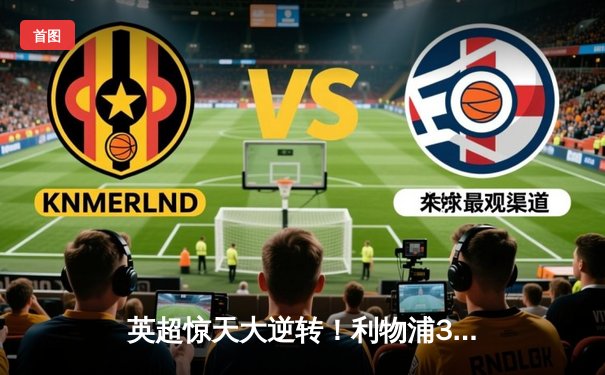 英超惊天大逆转！利物浦3-2绝杀曼城，萨拉赫传射建功