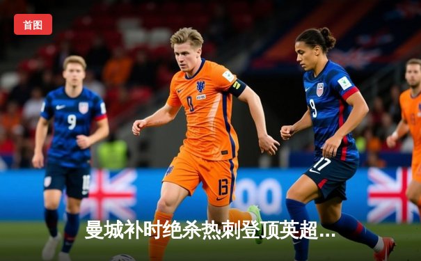 曼城补时绝杀热刺登顶英超，哈兰德双响主导天王山之战