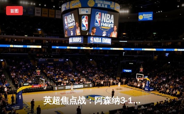 英超焦点战：阿森纳3-1力克利物浦，萨卡传射建功领跑积分榜