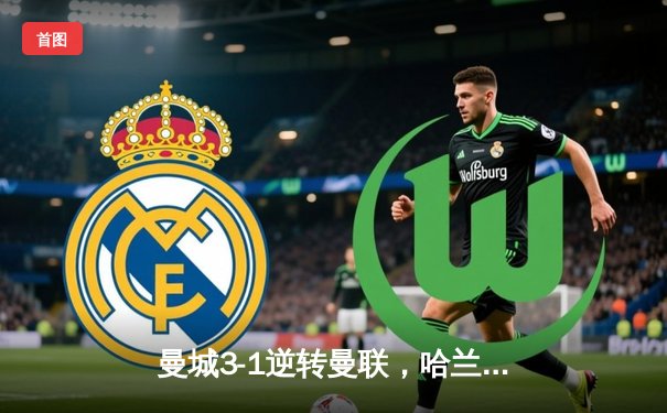 曼城3-1逆转曼联，哈兰德双响锁定胜局，英超争冠悬念再起