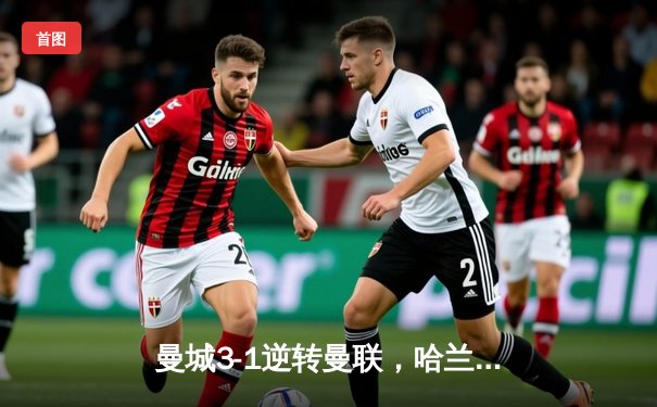 曼城3-1逆转曼联，哈兰德双响锁定英超三连冠