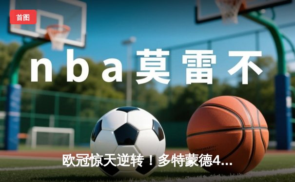 欧冠惊天逆转！多特蒙德4-2绝杀马竞，萨比策传射建功锁定四强席位