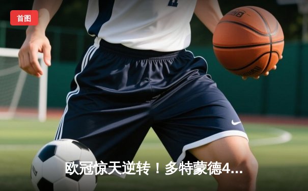 欧冠惊天逆转！多特蒙德4-2绝杀马竞，萨比策传射建功锁定四强