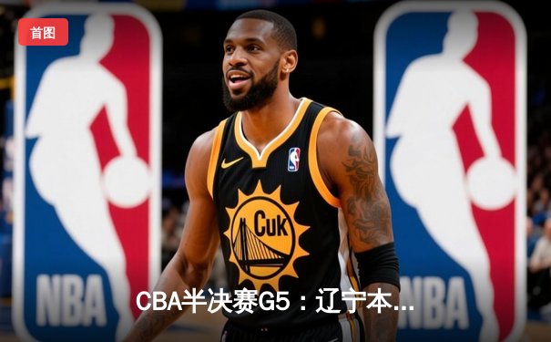 CBA半决赛G5：辽宁本钢加时逆转广东宏远 张镇麟34分创生涯新高