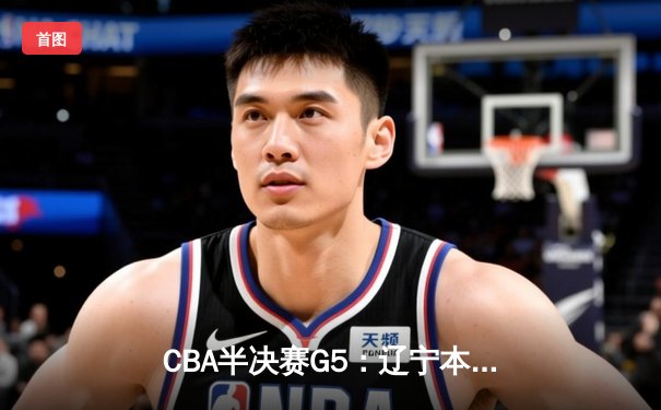 CBA半决赛G5：辽宁本钢加时逆转广东宏远 张镇麟34分创生涯新高