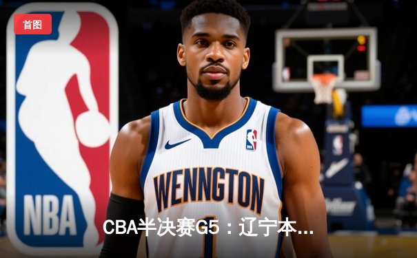 CBA半决赛G5：辽宁本钢加时逆转广东宏远 张镇麟34分创生涯新高