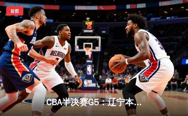 CBA半决赛G5：辽宁本钢加时逆转广东宏远 赵继伟33+9+6率队挺进总决赛