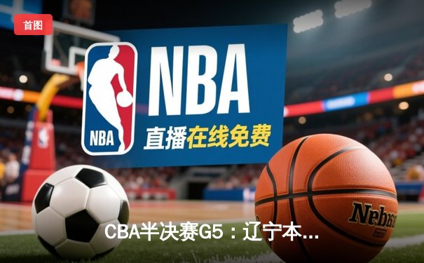 CBA半决赛G5：辽宁本钢加时逆转广东宏远 张镇麟34分创生涯新高