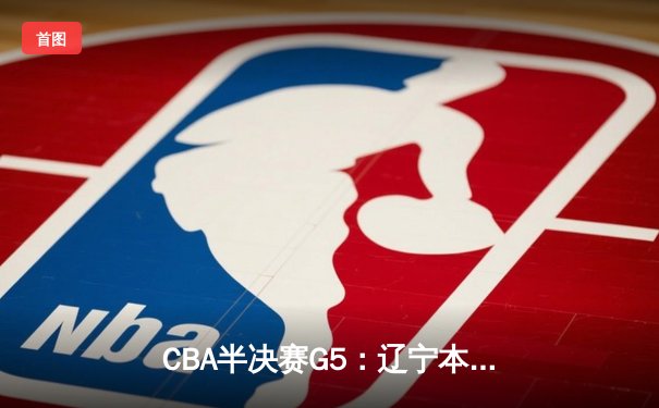 CBA半决赛G5：辽宁本钢加时逆转广东宏远 赵继伟33分率队挺进总决赛
