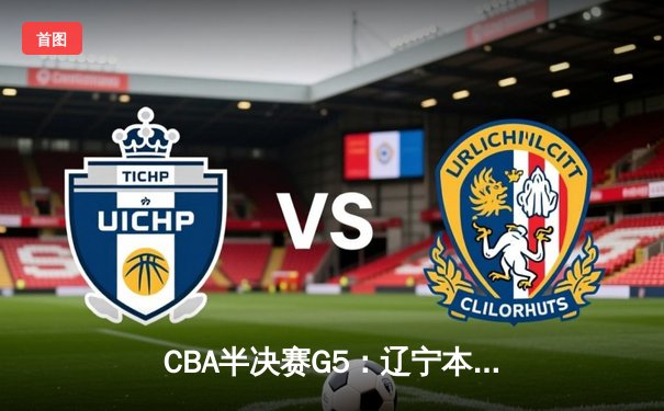 CBA半决赛G5：辽宁本钢加时逆转广东宏远 赵继伟33分率队挺进总决赛