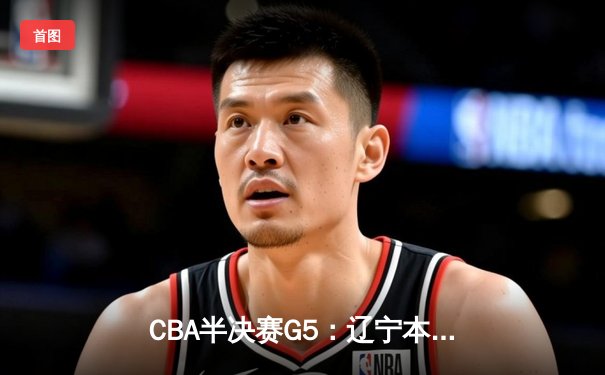 CBA半决赛G5：辽宁本钢加时逆转广东宏远 赵继伟33分率队挺进总决赛